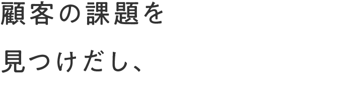 顧客の課題を見つけだし、